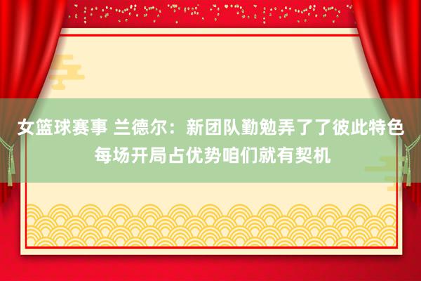 女篮球赛事 兰德尔：新团队勤勉弄了了彼此特色 每场开局占优势咱们就有契机