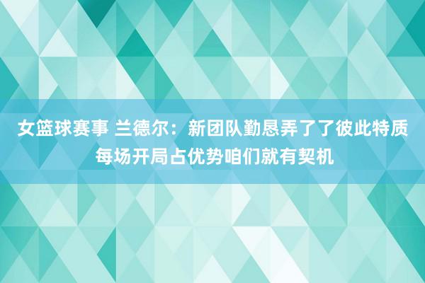 女篮球赛事 兰德尔：新团队勤恳弄了了彼此特质 每场开局占优势咱们就有契机