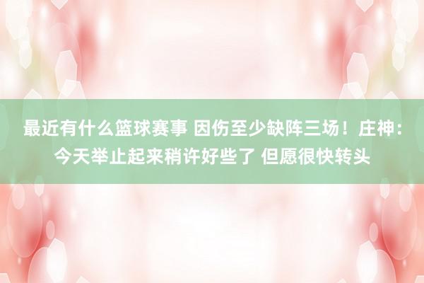 最近有什么篮球赛事 因伤至少缺阵三场！庄神：今天举止起来稍许好些了 但愿很快转头