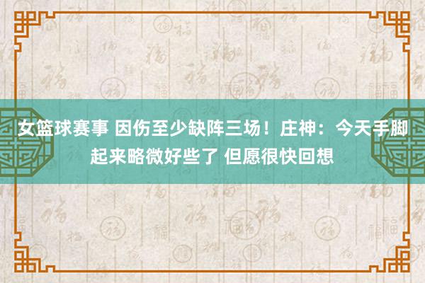 女篮球赛事 因伤至少缺阵三场！庄神：今天手脚起来略微好些了 但愿很快回想