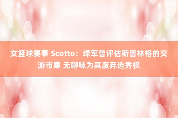 女篮球赛事 Scotto：绿军曾评估斯普林格的交游市集 无聊味为其废弃选秀权