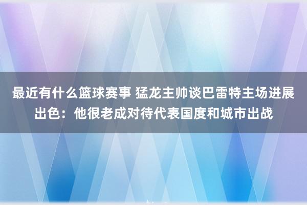 最近有什么篮球赛事 猛龙主帅谈巴雷特主场进展出色：他很老成对待代表国度和城市出战