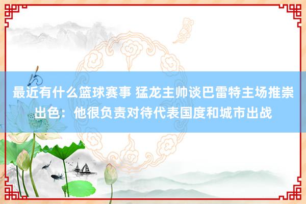 最近有什么篮球赛事 猛龙主帅谈巴雷特主场推崇出色：他很负责对待代表国度和城市出战