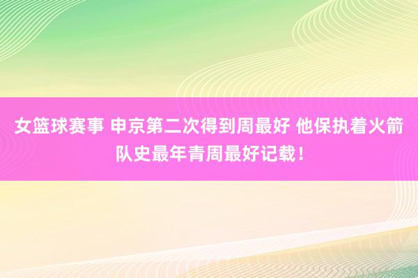 女篮球赛事 申京第二次得到周最好 他保执着火箭队史最年青周最好记载！