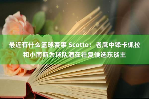 最近有什么篮球赛事 Scotto：老鹰中锋卡佩拉和小南斯为球队潜在往复候选东谈主