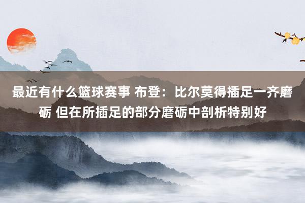 最近有什么篮球赛事 布登：比尔莫得插足一齐磨砺 但在所插足的部分磨砺中剖析特别好