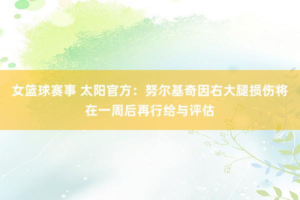 女篮球赛事 太阳官方：努尔基奇因右大腿损伤将在一周后再行给与评估